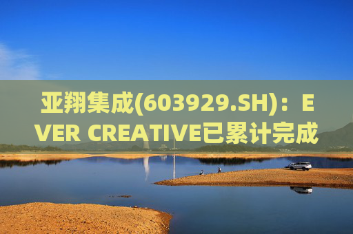 亚翔集成(603929.SH)：EVER CREATIVE已累计完成减持116.2万股公司股份