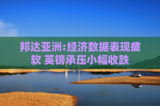 邦达亚洲:经济数据表现疲软 英镑承压小幅收跌