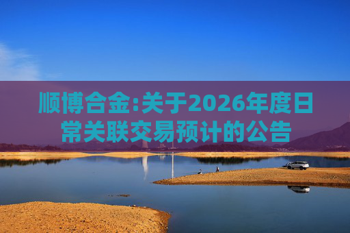 顺博合金:关于2026年度日常关联交易预计的公告