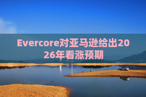 Evercore对亚马逊给出2026年看涨预期
