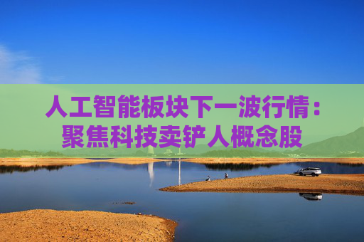人工智能板块下一波行情:聚焦科技卖铲人概念股