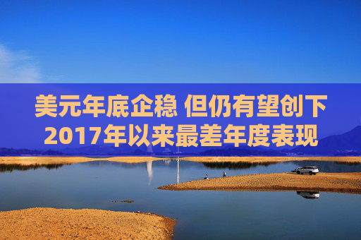 美元年底企稳 但仍有望创下2017年以来最差年度表现