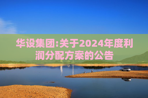 华设集团:关于2024年度利润分配方案的公告