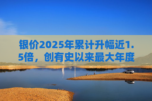 银价2025年累计升幅近1.5倍,创有史以来最大年度升幅 第1张 银价2025年累计升幅近1.5倍,创有史以来最大年度升幅 第1张