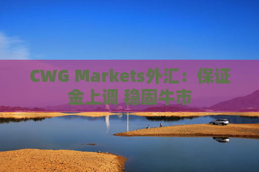 CWG Markets外汇：保证金上调 稳固牛市