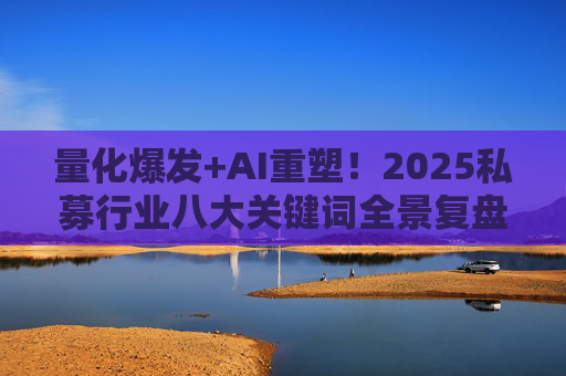 量化爆发+AI重塑！2025私募行业八大关键词全景复盘