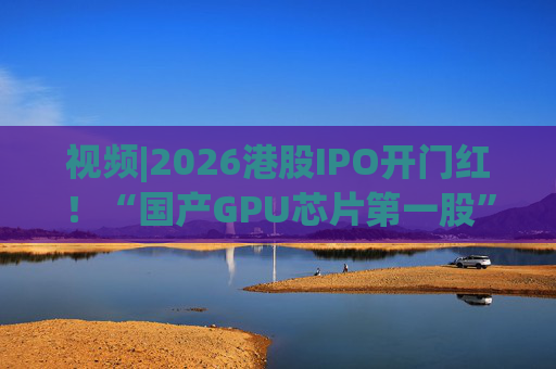视频|2026港股IPO开门红！“国产GPU芯片第一股”壁仞首挂盘中翻倍！