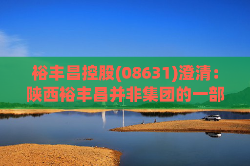 裕丰昌控股(08631)澄清:陕西裕丰昌并非集团的一部分,与其无任何持续的合同关系