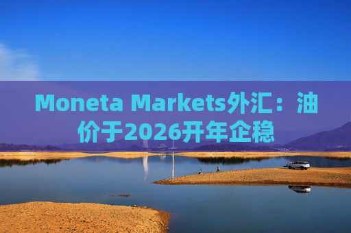 Moneta Markets外汇：油价于2026开年企稳