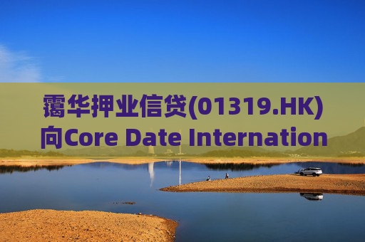 霭华押业信贷(01319.HK)向Core Date International Limited提供5500万港元贷款