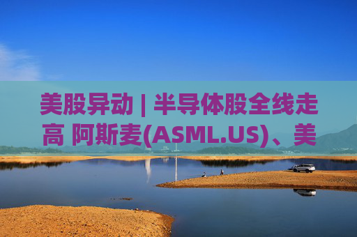 美股异动 | 半导体股全线走高 阿斯麦(ASML.US)、美光科技(MU.US)齐创历史新高