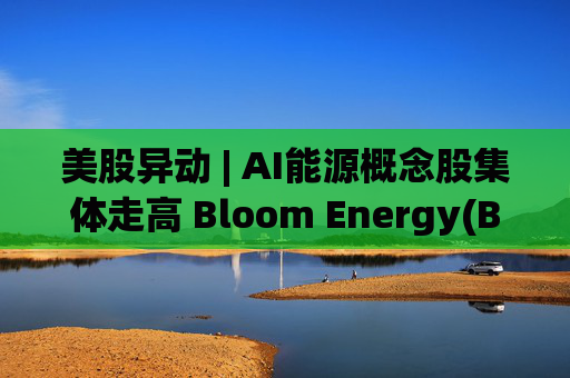 美股异动 | AI能源概念股集体走高 Bloom Energy(BE.US)涨超8%