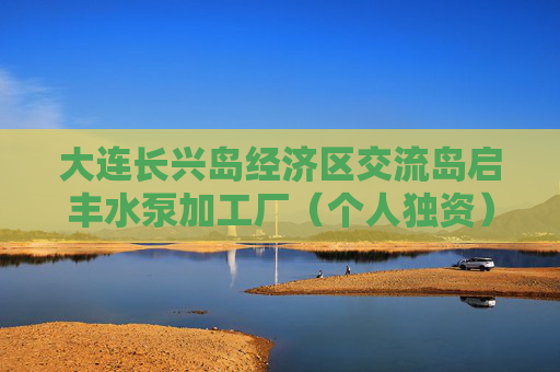 大连长兴岛经济区交流岛启丰水泵加工厂(个人独资)成立 注册资本100万人民币