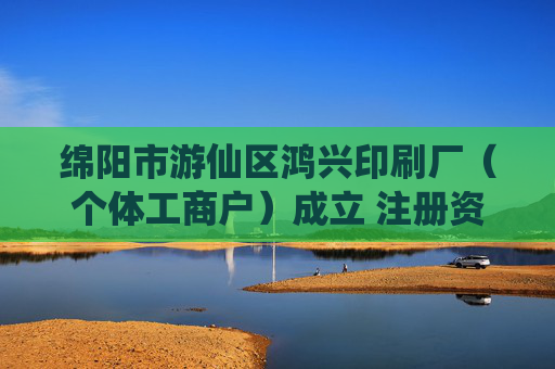 绵阳市游仙区鸿兴印刷厂(个体工商户)成立 注册资本10万人民币
