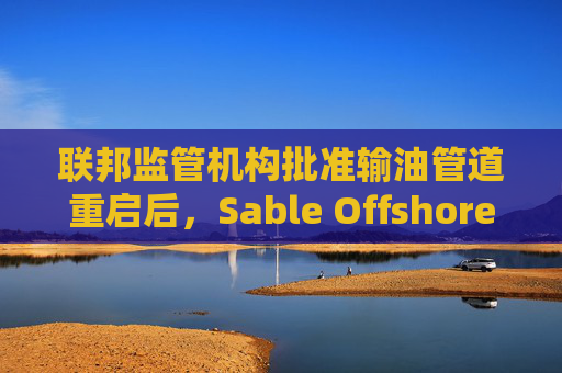 联邦监管机构批准输油管道重启后，Sable Offshore股价重挫