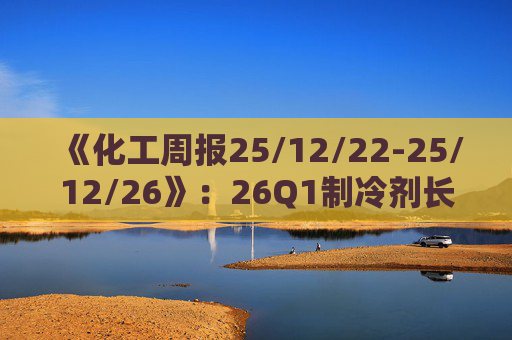 《化工周报25/12/22-25/12/26》：26Q1制冷剂长协继续上扬 有机硅或再迎涨价 关注商业航天、存储长景气