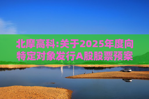 北摩高科:关于2025年度向特定对象发行A股股票预案披露的提示性公告