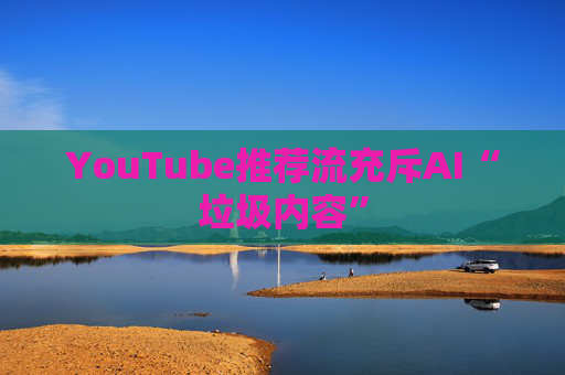 YouTube推荐流充斥AI“垃圾内容”