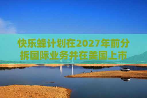 快乐蜂计划在2027年前分拆国际业务并在美国上市