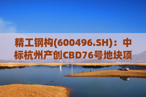 精工钢构(600496.SH)：中标杭州产创CBD76号地块项目