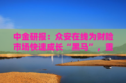 中金研报:众安在线为财险市场快速成长“黑马”,重申“买入”评级,目标价23港元