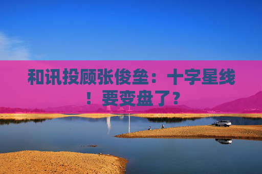 和讯投顾张俊垒：十字星线！要变盘了？