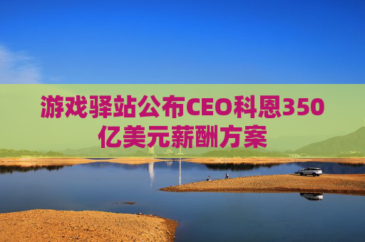 游戏驿站公布CEO科恩350亿美元薪酬方案