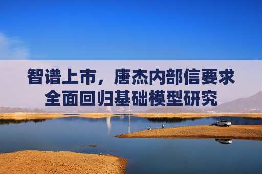 智谱上市,唐杰内部信要求全面回归基础模型研究