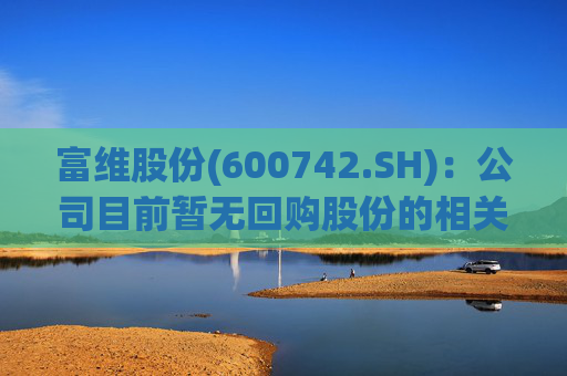 富维股份(600742.SH)：公司目前暂无回购股份的相关计划