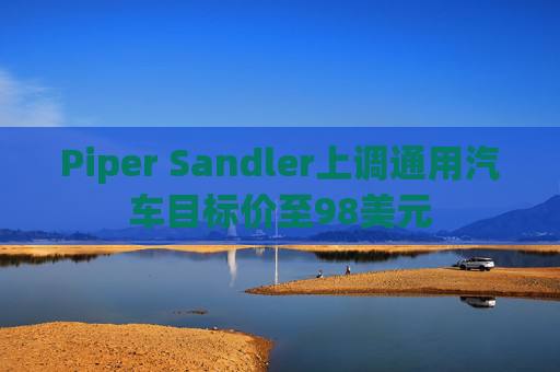 Piper Sandler上调通用汽车目标价至98美元