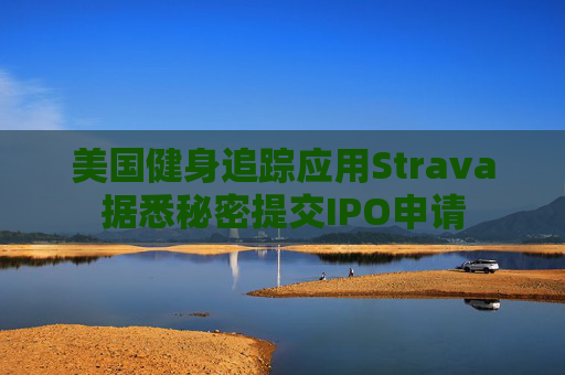 美国健身追踪应用Strava据悉秘密提交IPO申请