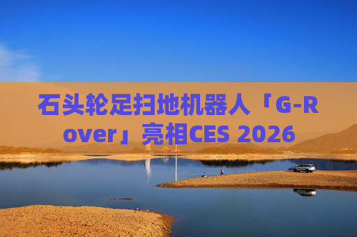石头轮足扫地机器人「G-Rover」亮相CES 2026