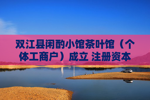 双江县闲酌小馆茶叶馆（个体工商户）成立 注册资本30万人民币