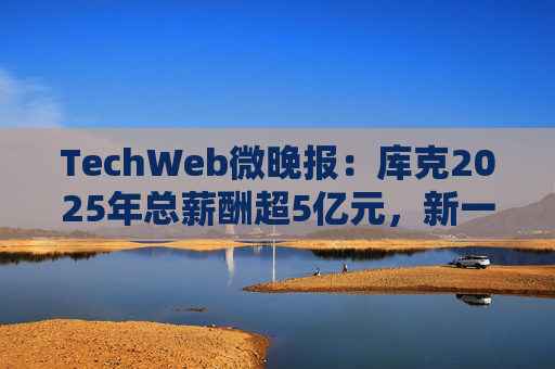 TechWeb微晚报：库克2025年总薪酬超5亿元，新一代小米SU 7申报图曝光