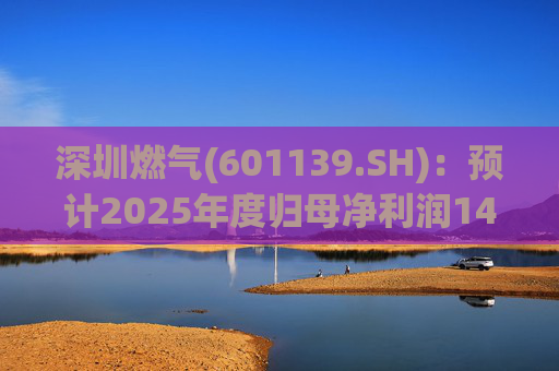 深圳燃气(601139.SH):预计2025年度归母净利润14.07亿元,同比下降3.45%