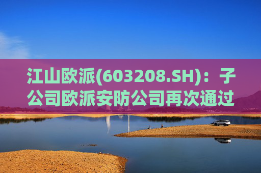 江山欧派(603208.SH)：子公司欧派安防公司再次通过高新技术企业认定