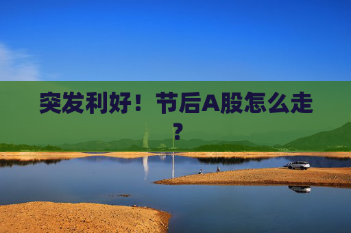 突发利好！节后A股怎么走？
