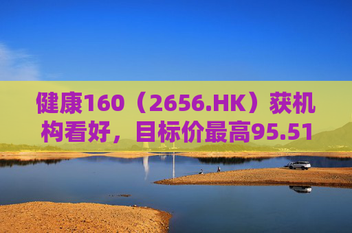 健康160（2656.HK）获机构看好，目标价最高95.51港元