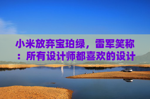 小米放弃宝珀绿，雷军笑称：所有设计师都喜欢的设计一定有问题