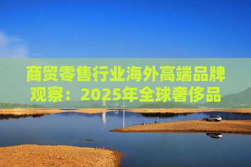 商贸零售行业海外高端品牌观察:2025年全球奢侈品市场增速放缓 Q3复苏反转迹象显现