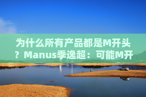 为什么所有产品都是M开头?Manus季逸超:可能M开头的产品运气都不会太差