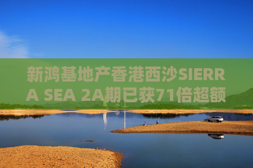 新鸿基地产香港西沙SIERRA SEA 2A期已获71倍超额认购