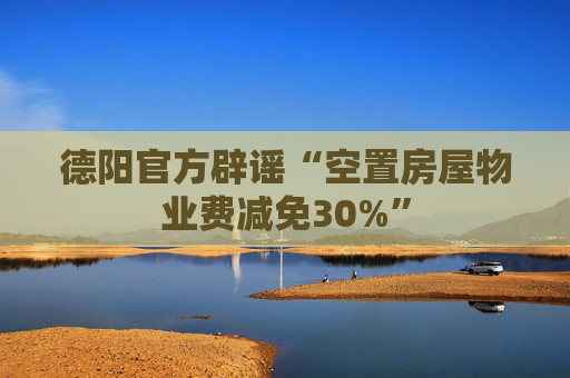 德阳官方辟谣“空置房屋物业费减免30%”