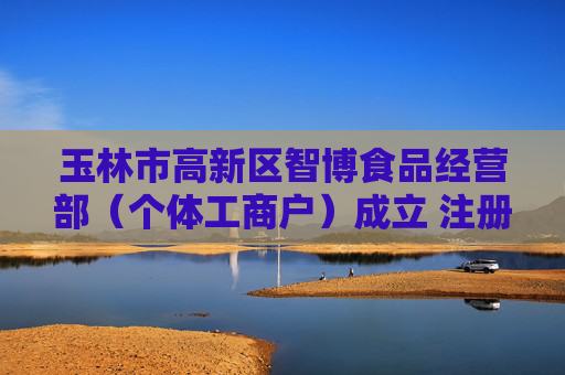 玉林市高新区智博食品经营部（个体工商户）成立 注册资本3万人民币