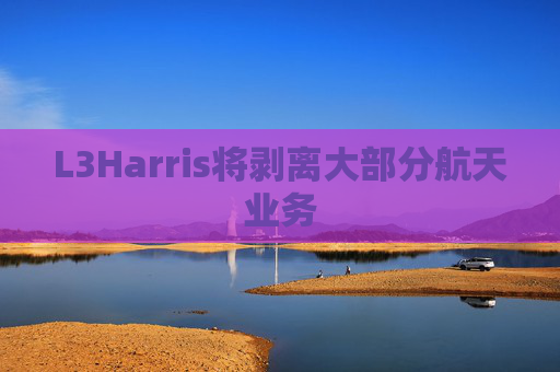 L3Harris将剥离大部分航天业务