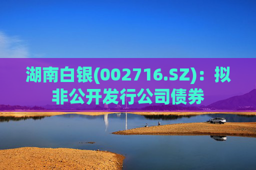 湖南白银(002716.SZ)：拟非公开发行公司债券