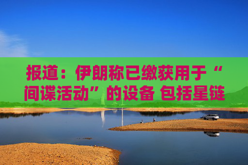 报道：伊朗称已缴获用于“间谍活动”的设备 包括星链在内  第1张