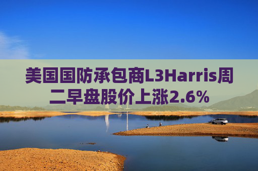 美国国防承包商L3Harris周二早盘股价上涨2.6%