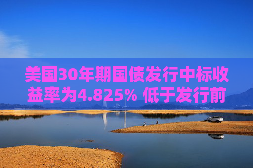 美国30年期国债发行中标收益率为4.825% 低于发行前交易水平