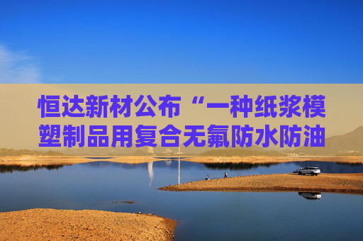恒达新材公布“一种纸浆模塑制品用复合无氟防水防油剂的制备方法”专利
